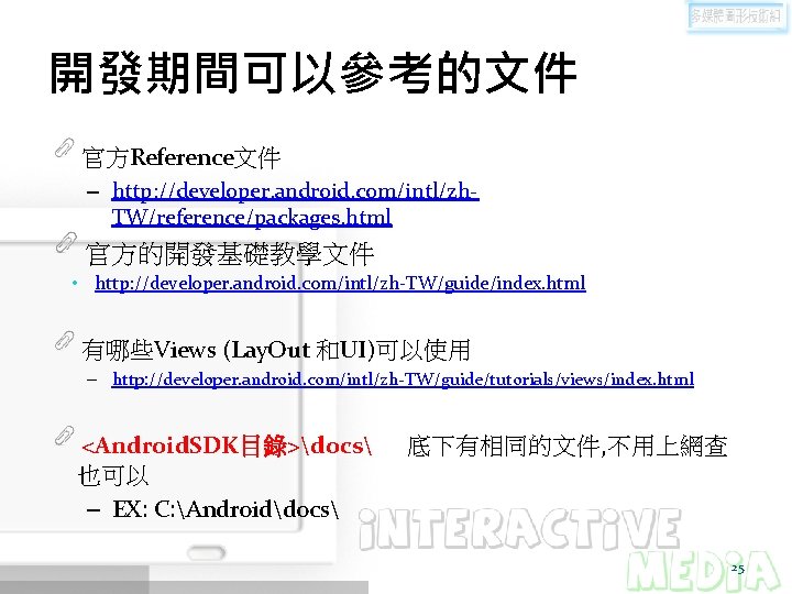 開發期間可以參考的文件 官方Reference文件 – http: //developer. android. com/intl/zh. TW/reference/packages. html 官方的開發基礎教學文件 • http: //developer. android.