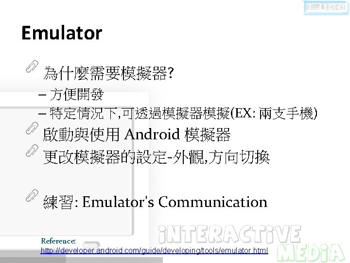 Emulator 為什麼需要模擬器? – 方便開發 – 特定情況下, 可透過模擬器模擬(EX: 兩支手機) 啟動與使用 Android 模擬器 更改模擬器的設定-外觀, 方向切換 練習: