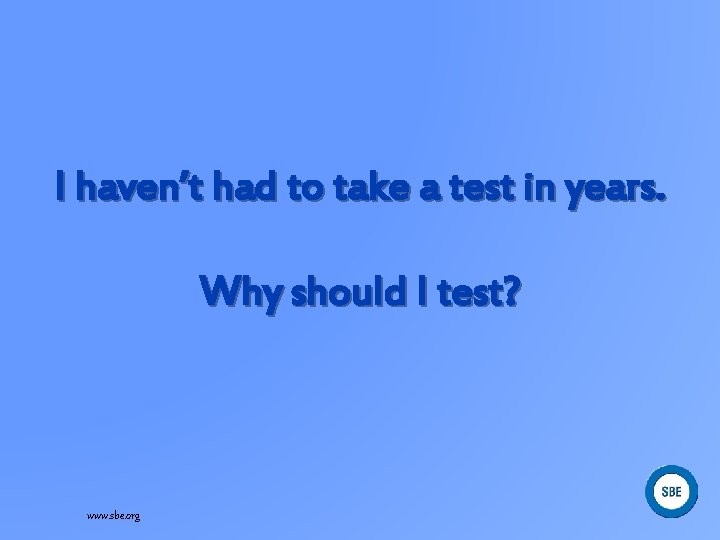 I haven’t had to take a test in years. Why should I test? www.