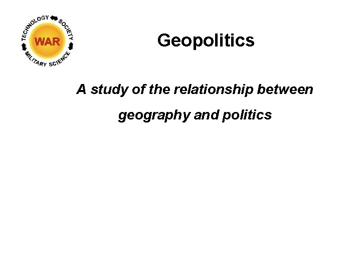 Geopolitics A study of the relationship between geography and politics 