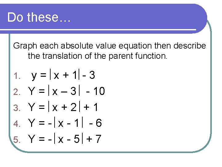 Do these… Graph each absolute value equation then describe the translation of the parent