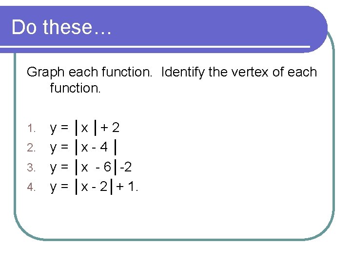 Do these… Graph each function. Identify the vertex of each function. 1. 2. 3.