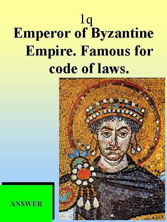 1 q Emperor of Byzantine Empire. Famous for code of laws. ANSWER 