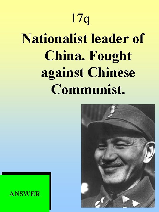 17 q Nationalist leader of China. Fought against Chinese Communist. ANSWER 