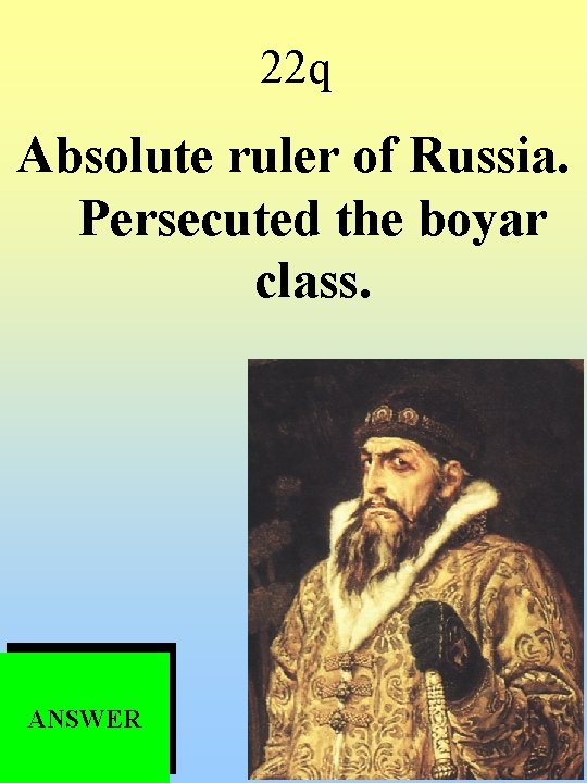 22 q Absolute ruler of Russia. Persecuted the boyar class. ANSWER 