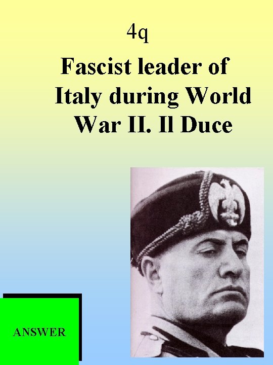 4 q Fascist leader of Italy during World War II. Il Duce ANSWER 