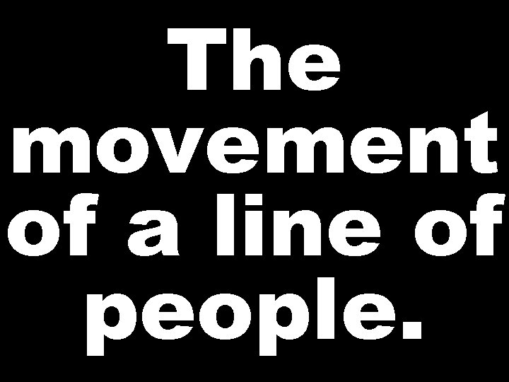 The movement of a line of people. 