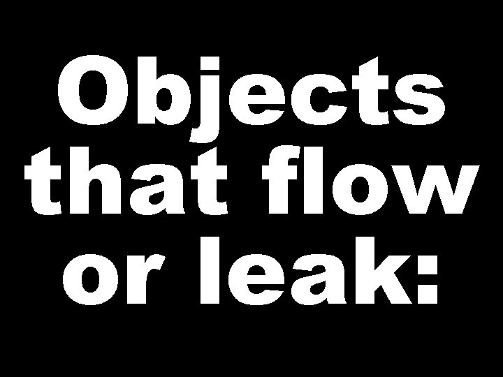 Objects that flow or leak: 