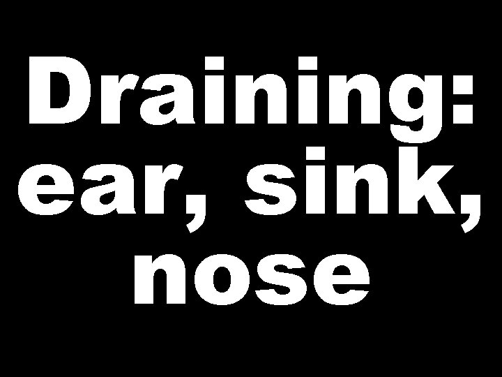 Draining: ear, sink, nose 