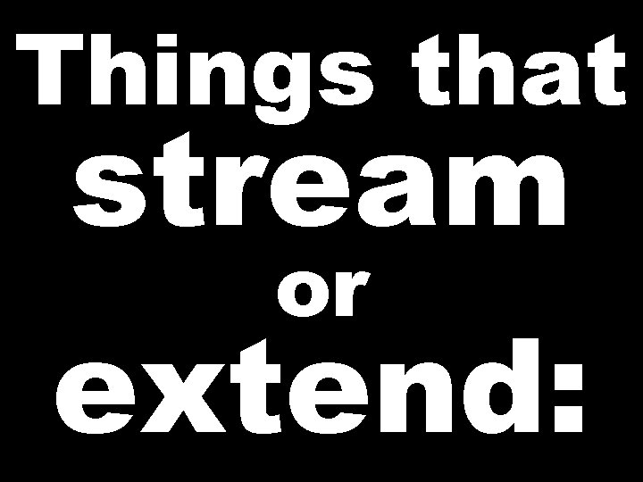 Things that stream or extend: 