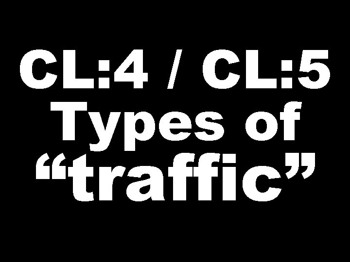 CL: 4 / CL: 5 Types of “traffic” 