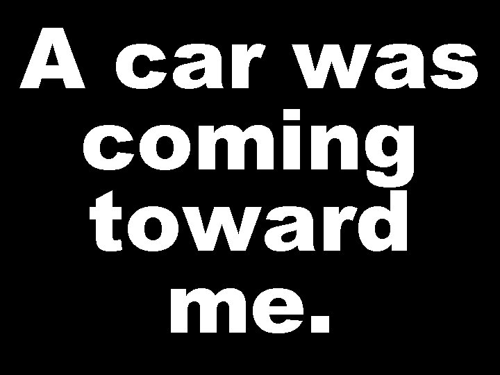 A car was coming toward me. 