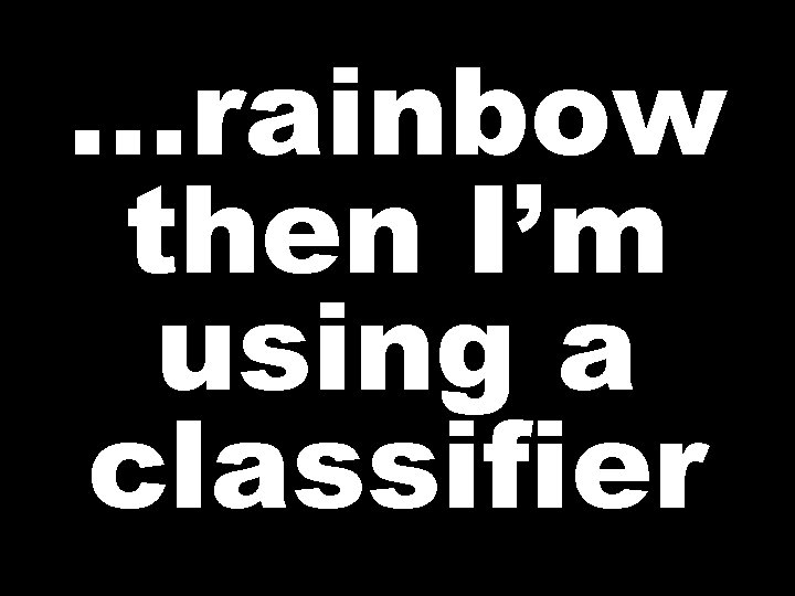 …rainbow then I’m using a classifier 