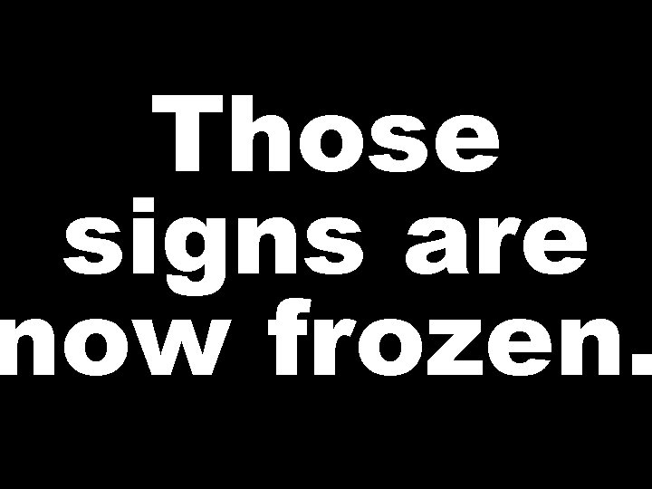 Those signs are now frozen. 