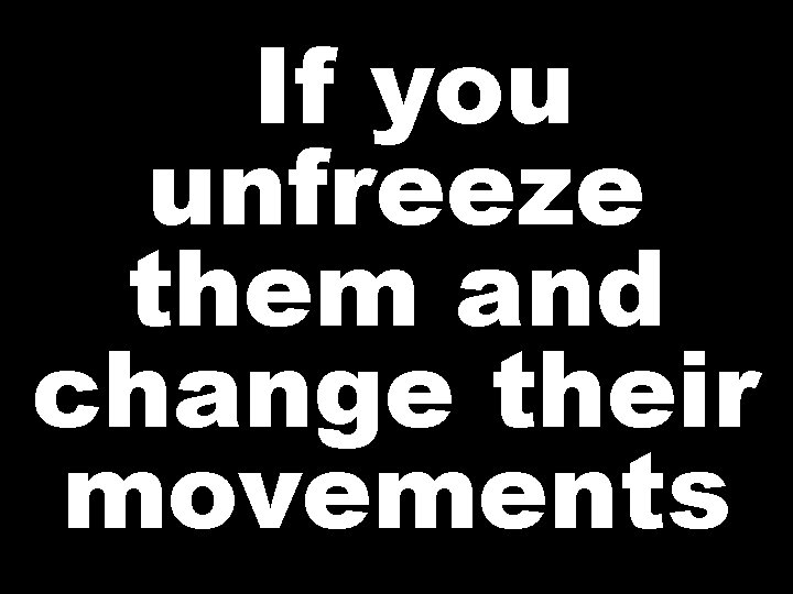 If you unfreeze them and change their movements 