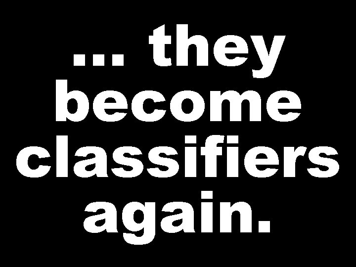 … they become classifiers again. 