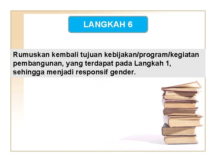 LANGKAH 6 Rumuskan kembali tujuan kebijakan/program/kegiatan pembangunan, yang terdapat pada Langkah 1, sehingga menjadi