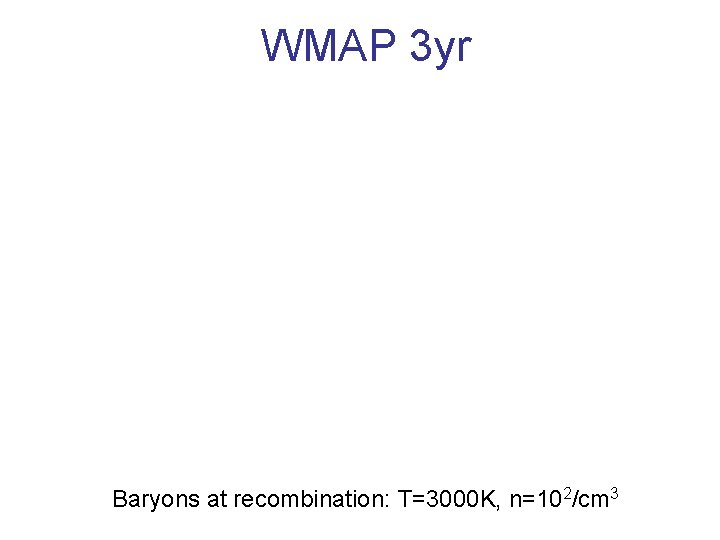 WMAP 3 yr Baryons at recombination: T=3000 K, n=102/cm 3 