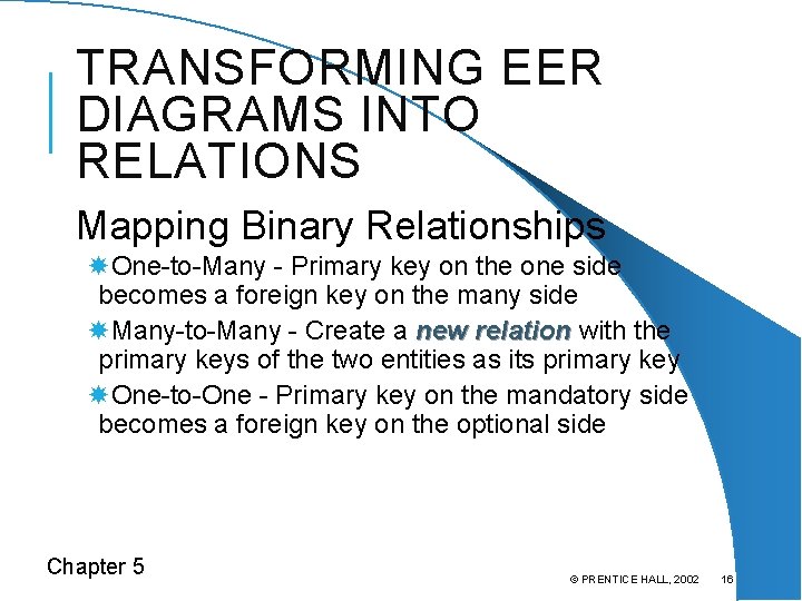 TRANSFORMING EER DIAGRAMS INTO RELATIONS Mapping Binary Relationships One-to-Many - Primary key on the