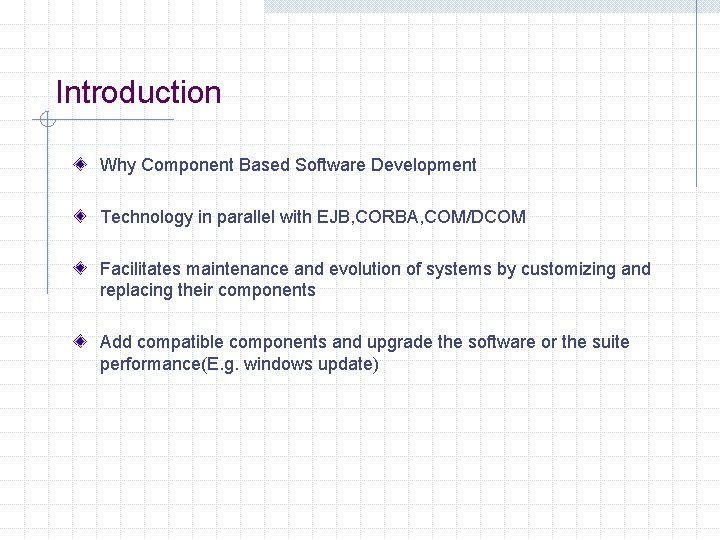 Introduction Why Component Based Software Development Technology in parallel with EJB, CORBA, COM/DCOM Facilitates