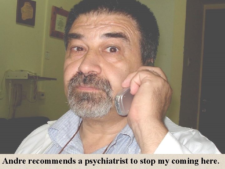 Andre recommends a psychiatrist to stop my coming here. 