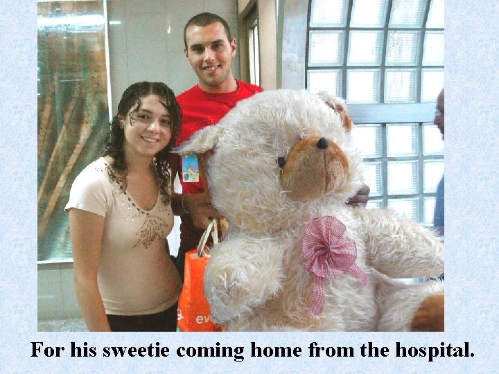 For his sweetie coming home from the hospital. 