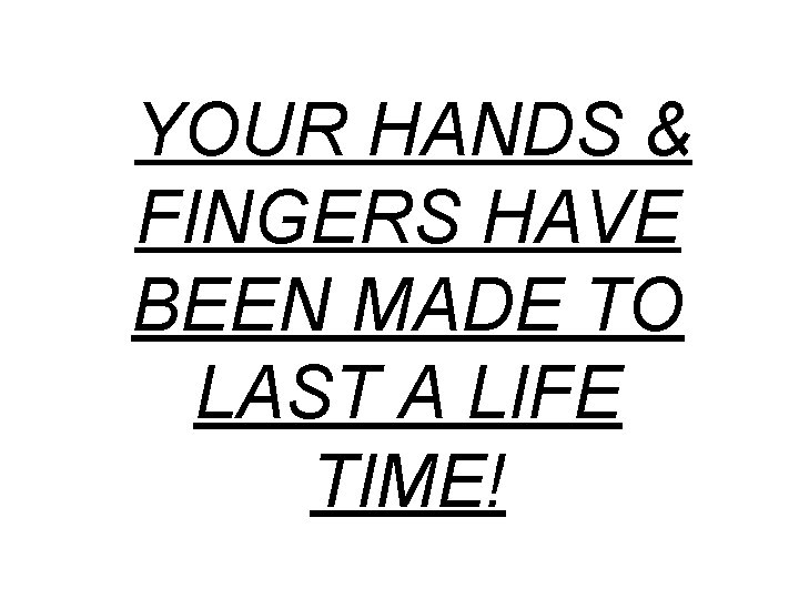 YOUR HANDS & FINGERS HAVE BEEN MADE TO LAST A LIFE TIME! 