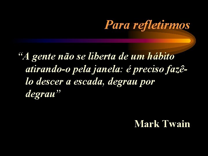 Para refletirmos “A gente não se liberta de um hábito atirando-o pela janela: é
