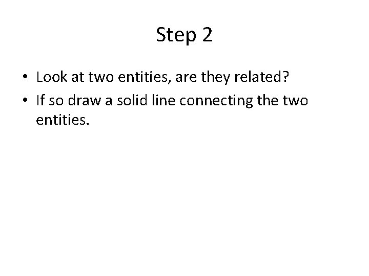 Step 2 • Look at two entities, are they related? • If so draw