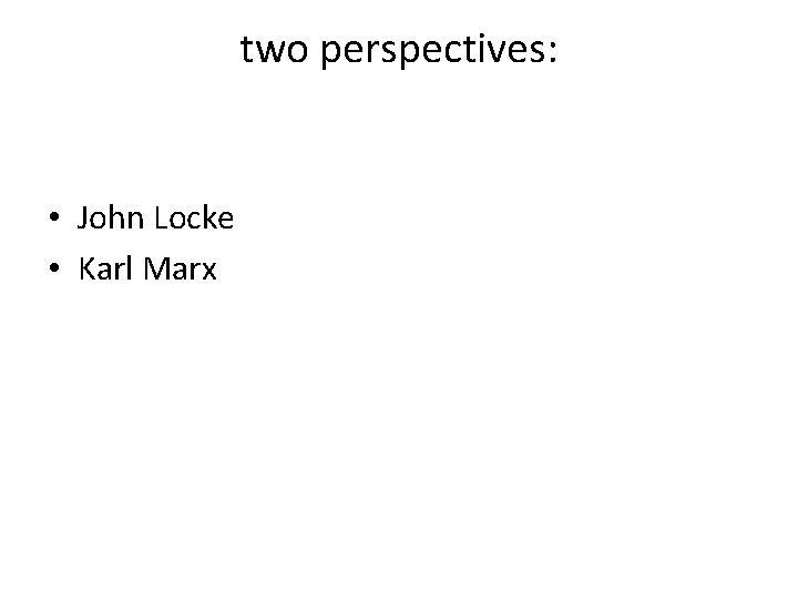 two perspectives: • John Locke • Karl Marx 