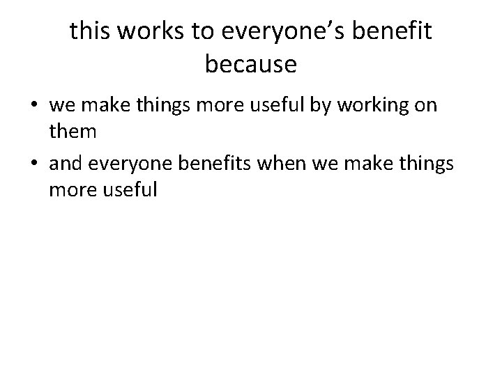 this works to everyone’s benefit because • we make things more useful by working