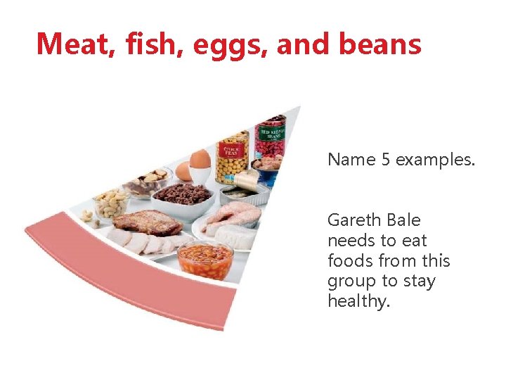 Meat, fish, eggs, and beans Name 5 examples. Gareth Bale needs to eat foods