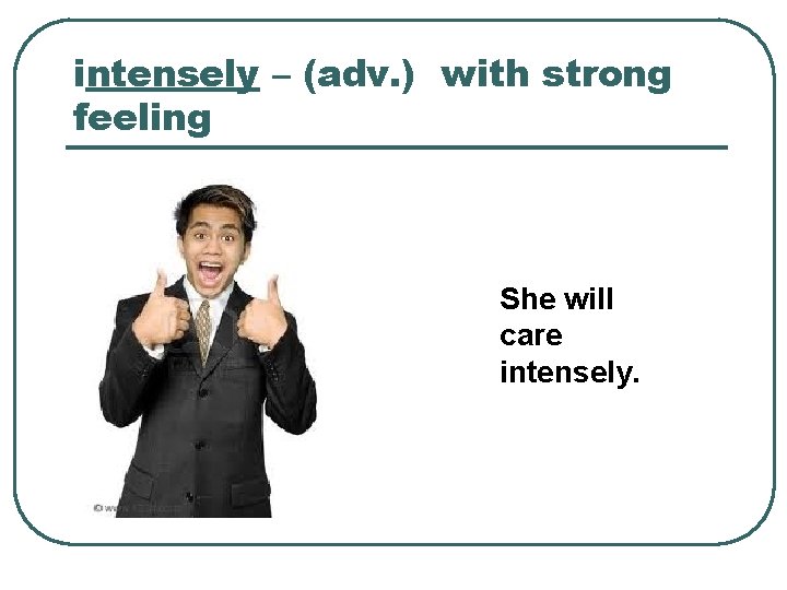 intensely – (adv. ) with strong feeling She will care intensely. 