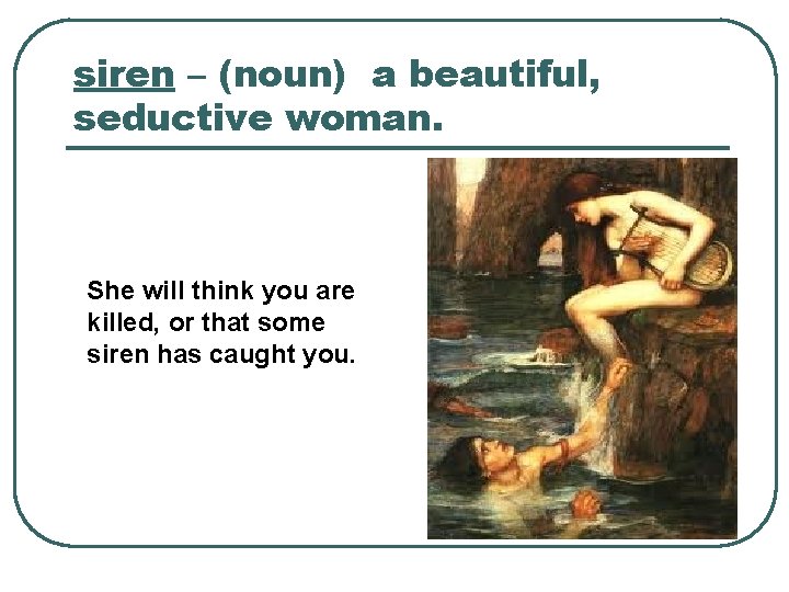siren – (noun) a beautiful, seductive woman. She will think you are killed, or