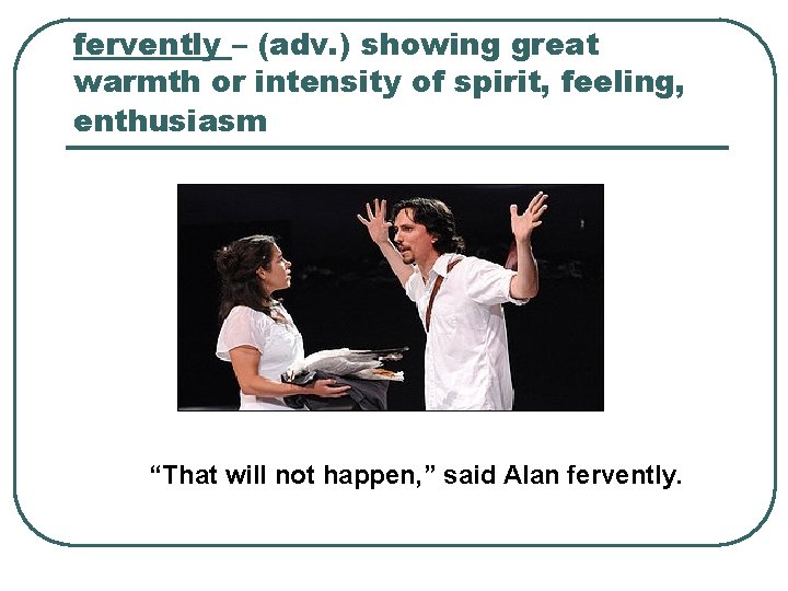 fervently – (adv. ) showing great warmth or intensity of spirit, feeling, enthusiasm “That