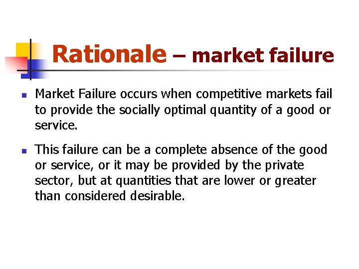 Rationale – market failure n n Market Failure occurs when competitive markets fail to