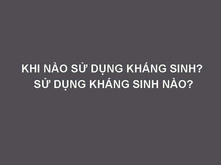 KHI NÀO SỬ DỤNG KHÁNG SINH? SỬ DỤNG KHÁNG SINH NÀO? 