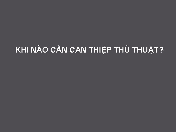 KHI NÀO CẦN CAN THIỆP THỦ THUẬT? 