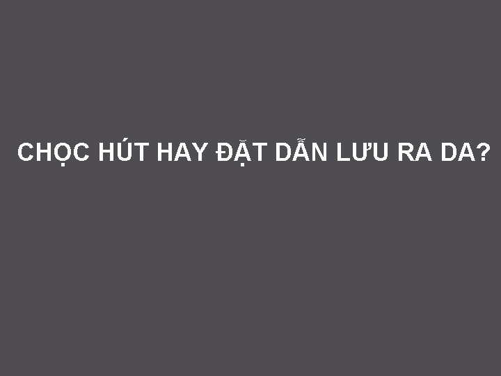 CHỌC HÚT HAY ĐẶT DẪN LƯU RA DA? 