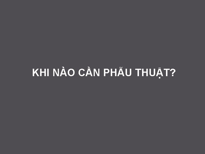 KHI NÀO CẦN PHẪU THUẬT? 