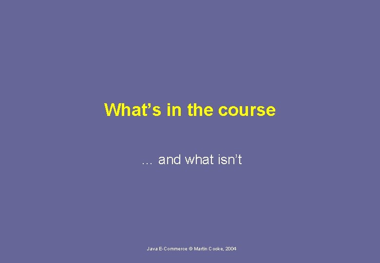 What’s in the course … and what isn’t Java E-Commerce © Martin Cooke, 2004
