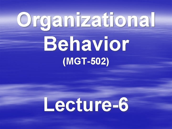 Organizational Behavior (MGT-502) Lecture-6 