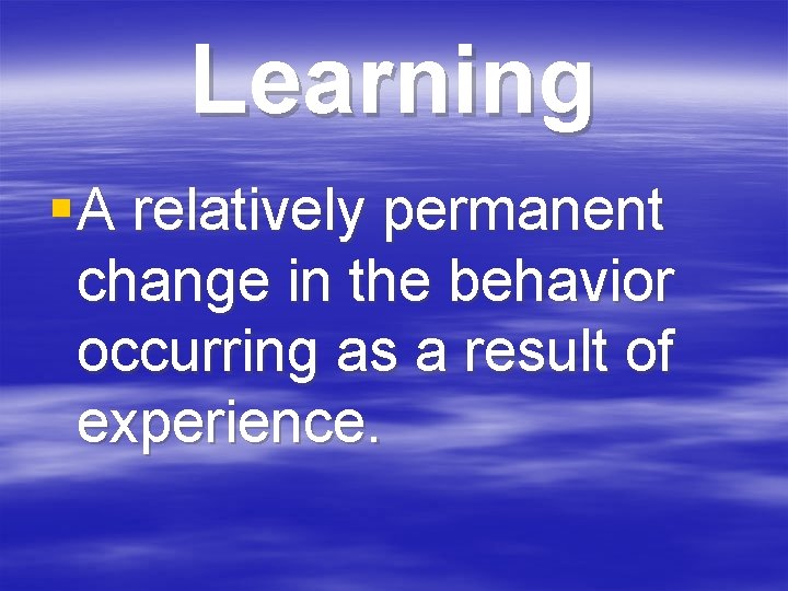 Learning § A relatively permanent change in the behavior occurring as a result of