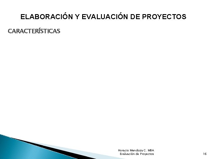 ELABORACIÓN Y EVALUACIÓN DE PROYECTOS CARACTERÍSTICAS Horacio Mendoza C. MBA Evaluación de Proyectos 16