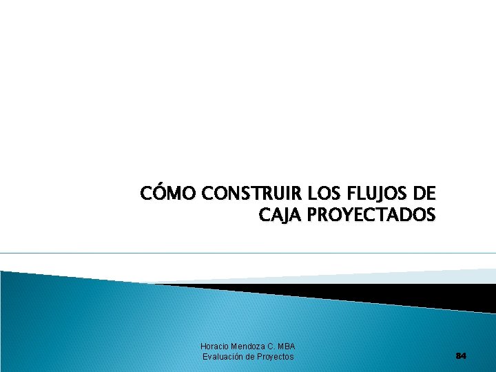 CÓMO CONSTRUIR LOS FLUJOS DE CAJA PROYECTADOS Horacio Mendoza C. MBA Evaluación de Proyectos