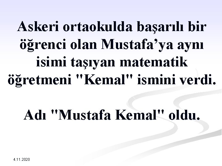 Askeri ortaokulda başarılı bir öğrenci olan Mustafa’ya aynı isimi taşıyan matematik öğretmeni "Kemal" ismini