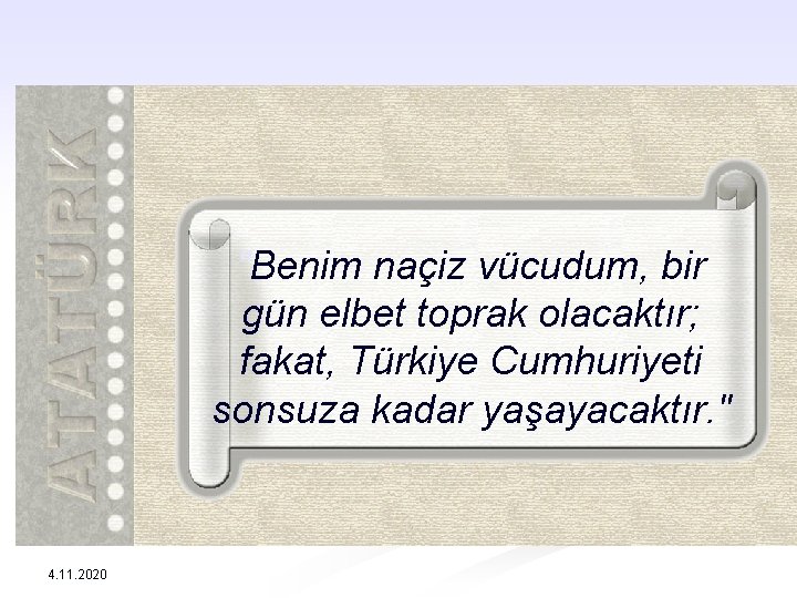 "Benim naçiz vücudum, bir gün elbet toprak olacaktır; fakat, Türkiye Cumhuriyeti sonsuza kadar yaşayacaktır.