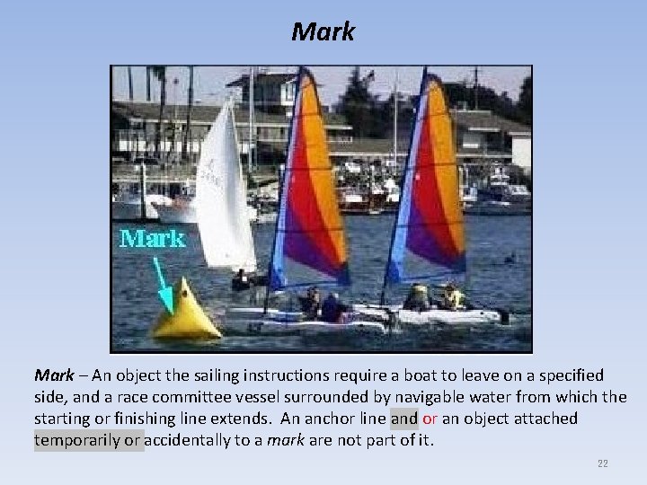 Mark – An object the sailing instructions require a boat to leave on a