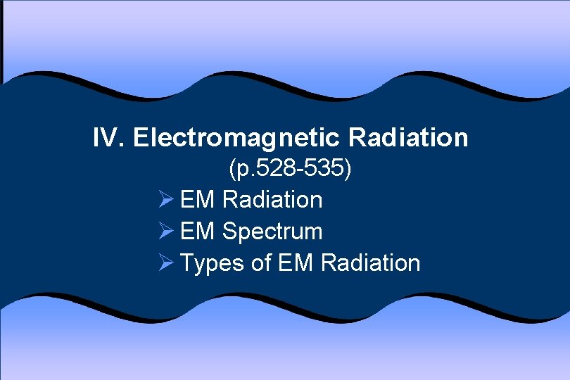 IV. Electromagnetic Radiation (p. 528 -535) Ø EM Radiation Ø EM Spectrum Ø Types