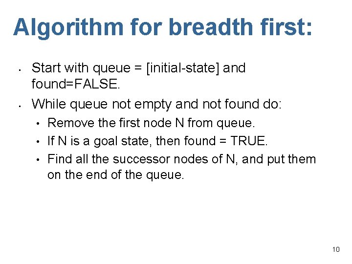 Algorithm for breadth first: • • Start with queue = [initial-state] and found=FALSE. While